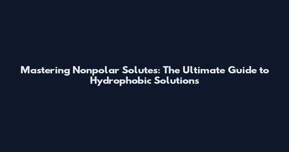 Mastering Nonpolar Solutes: The Ultimate Guide to Hydrophobic Solutions