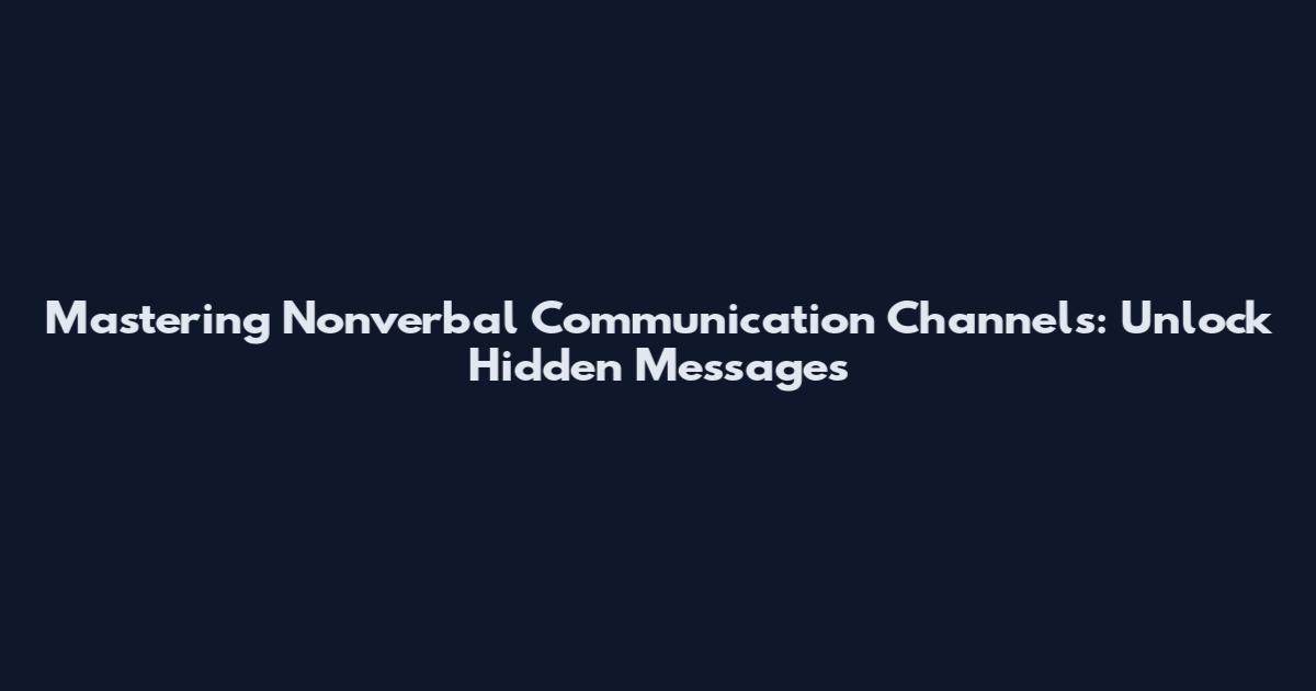 Mastering Nonverbal Communication Channels: Unlock Hidden Messages