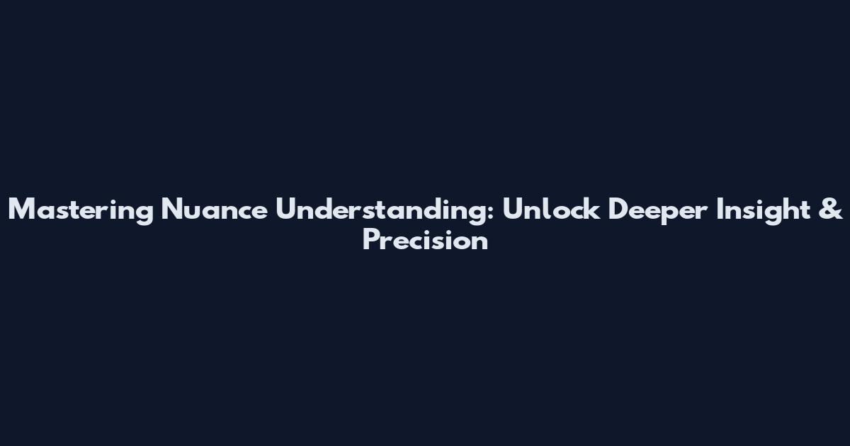 Mastering Nuance Understanding: Unlock Deeper Insight & Precision