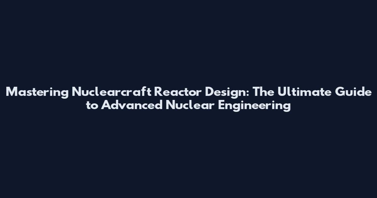 Mastering Nuclearcraft Reactor Design: The Ultimate Guide to Advanced Nuclear Engineering