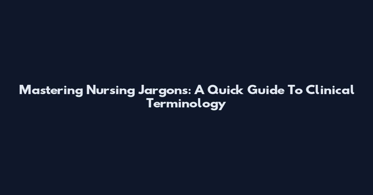 Mastering Nursing Jargons: A Quick Guide To Clinical Terminology