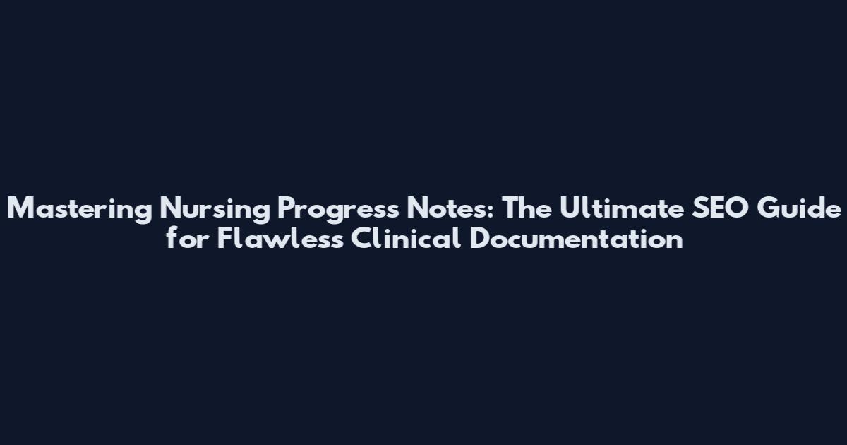 Mastering Nursing Progress Notes: The Ultimate SEO Guide for Flawless Clinical Documentation