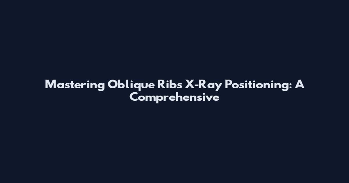 Mastering Oblique Ribs X-Ray Positioning: A Comprehensive