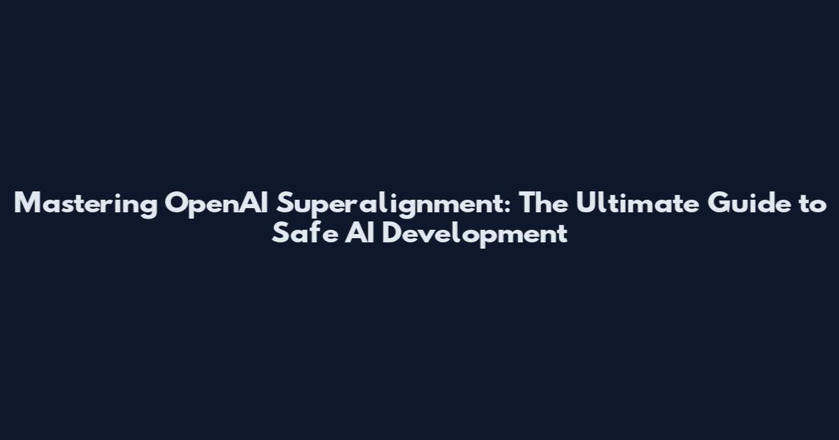 Mastering OpenAI Superalignment: The Ultimate Guide to Safe AI Development