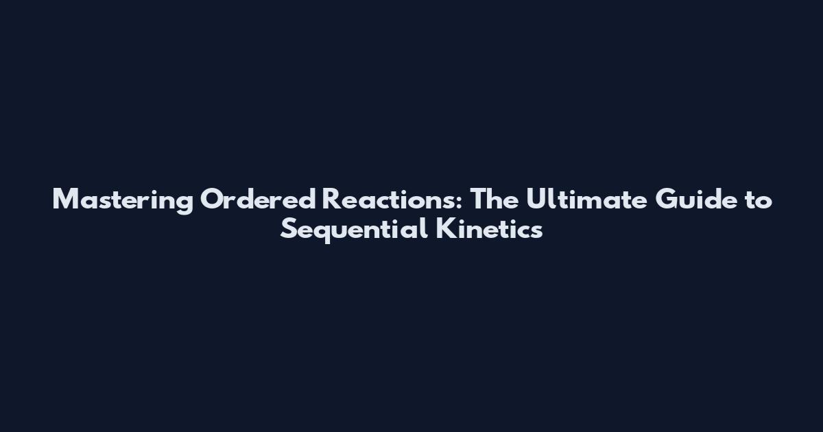 Mastering Ordered Reactions: The Ultimate Guide to Sequential Kinetics