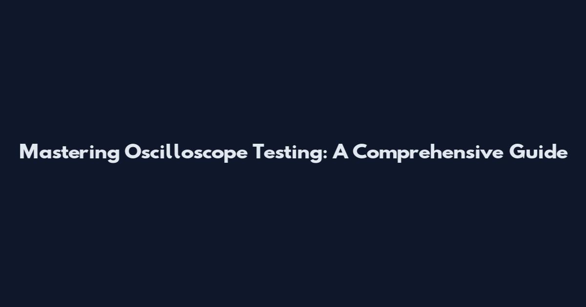 Mastering Oscilloscope Testing: A Comprehensive Guide