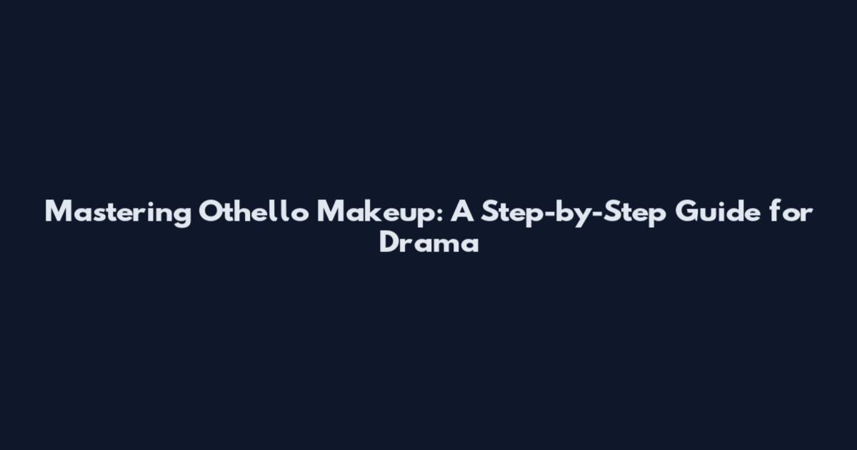 Mastering Othello Makeup: A Step-by-Step Guide for Drama