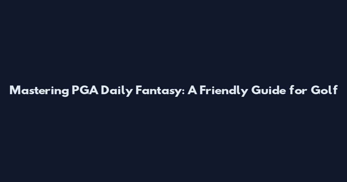 Mastering PGA Daily Fantasy: A Friendly Guide for Golf