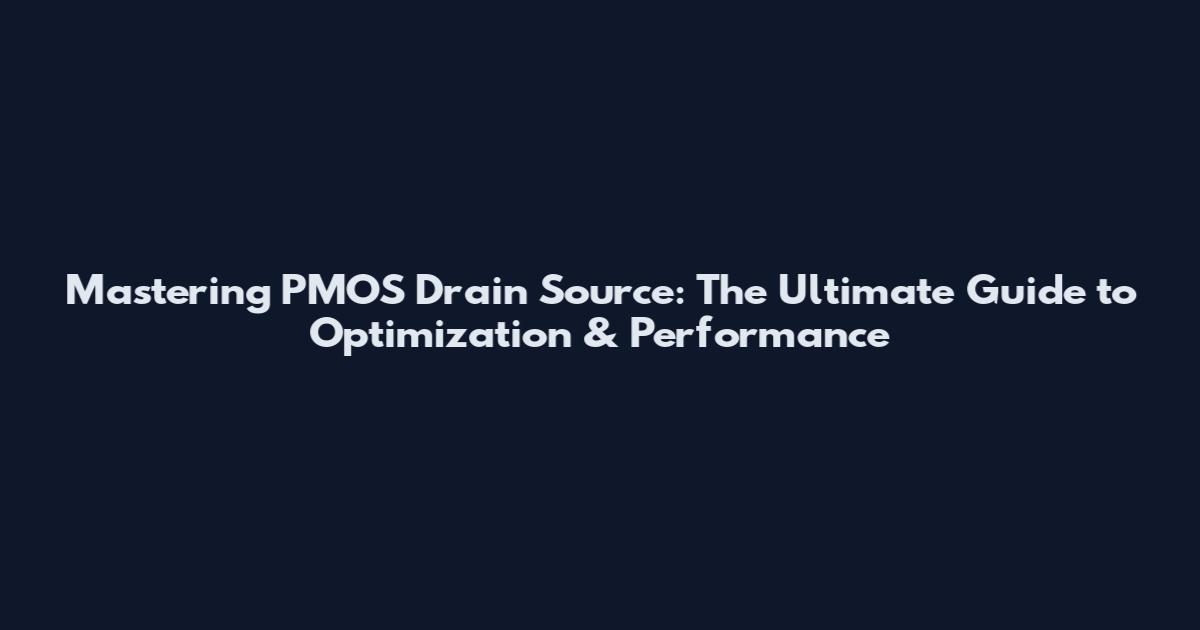 Mastering PMOS Drain Source: The Ultimate Guide to Optimization & Performance