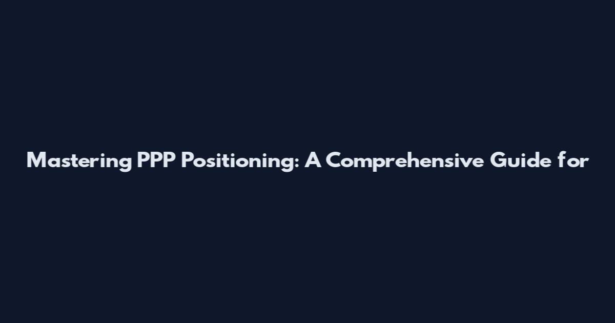 Mastering PPP Positioning: A Comprehensive Guide for