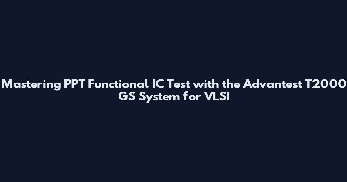 Mastering PPT Functional IC Test with the Advantest T2000 GS System for VLSI
