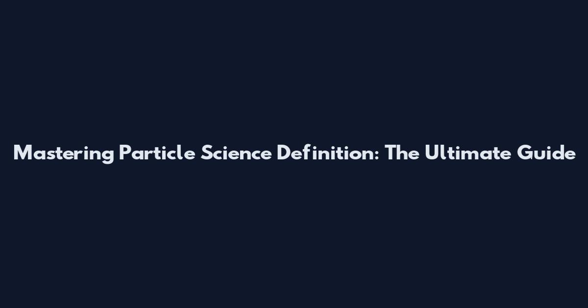 Mastering Particle Science Definition: The Ultimate Guide