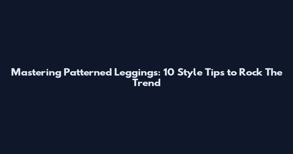 Mastering Patterned Leggings: 10 Style Tips to Rock The Trend