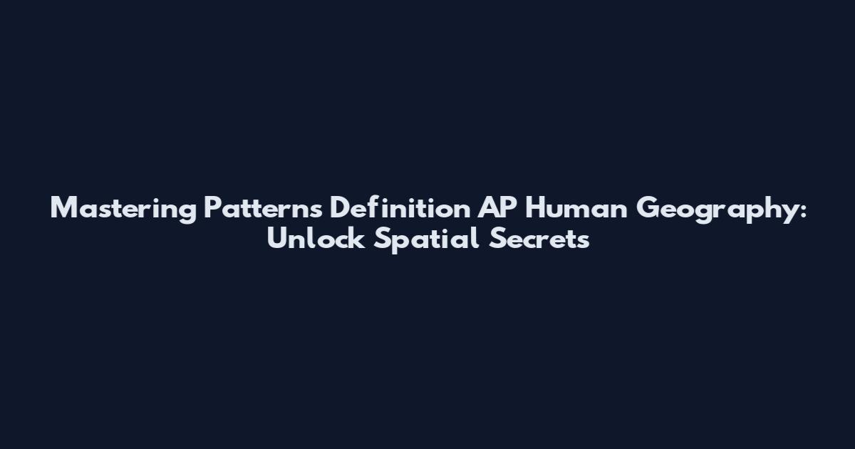 Mastering Patterns Definition AP Human Geography: Unlock Spatial Secrets