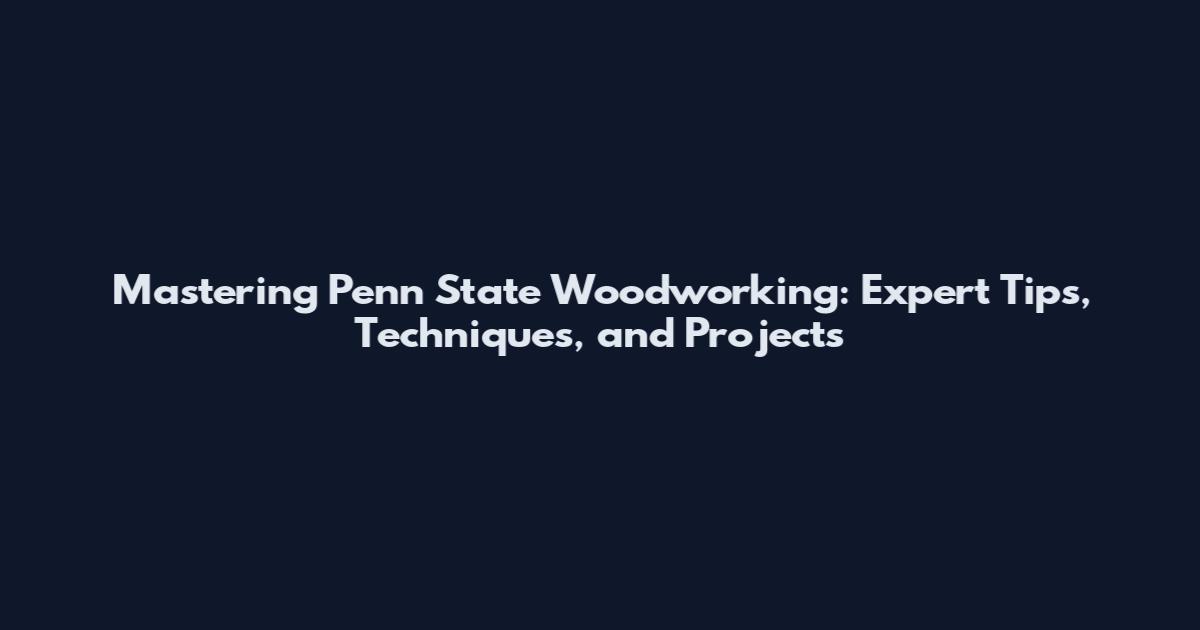 Mastering Penn State Woodworking: Expert Tips, Techniques, and Projects