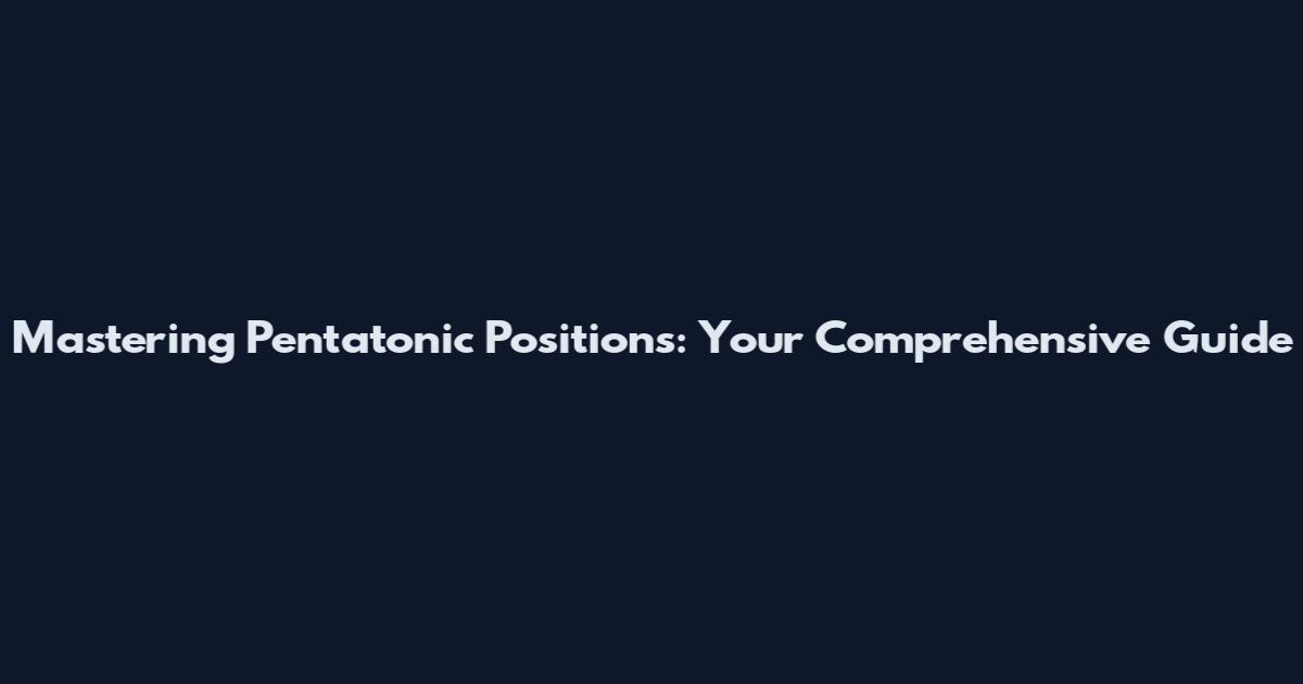 Mastering Pentatonic Positions: Your Comprehensive Guide