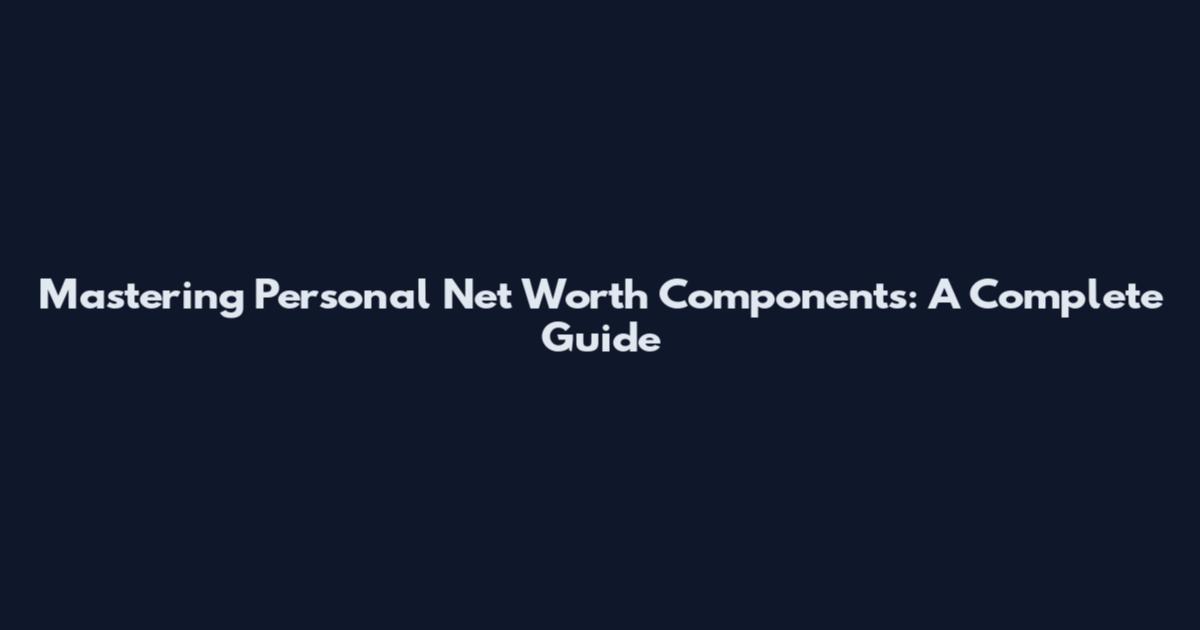 Mastering Personal Net Worth Components: A Complete Guide