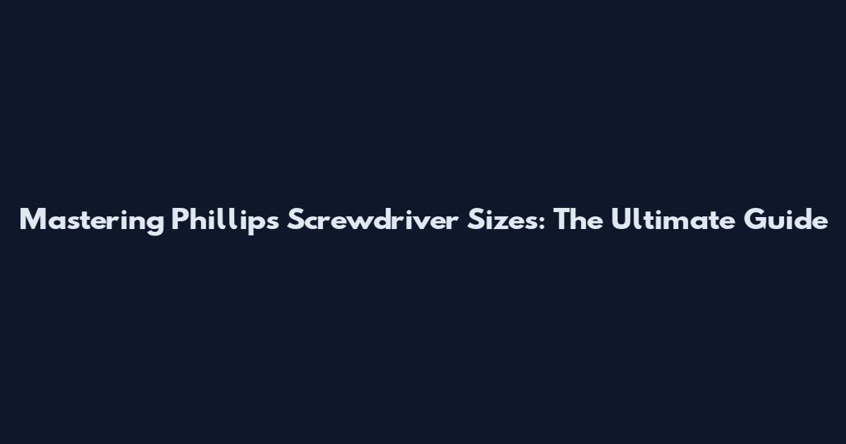 Mastering Phillips Screwdriver Sizes: The Ultimate Guide