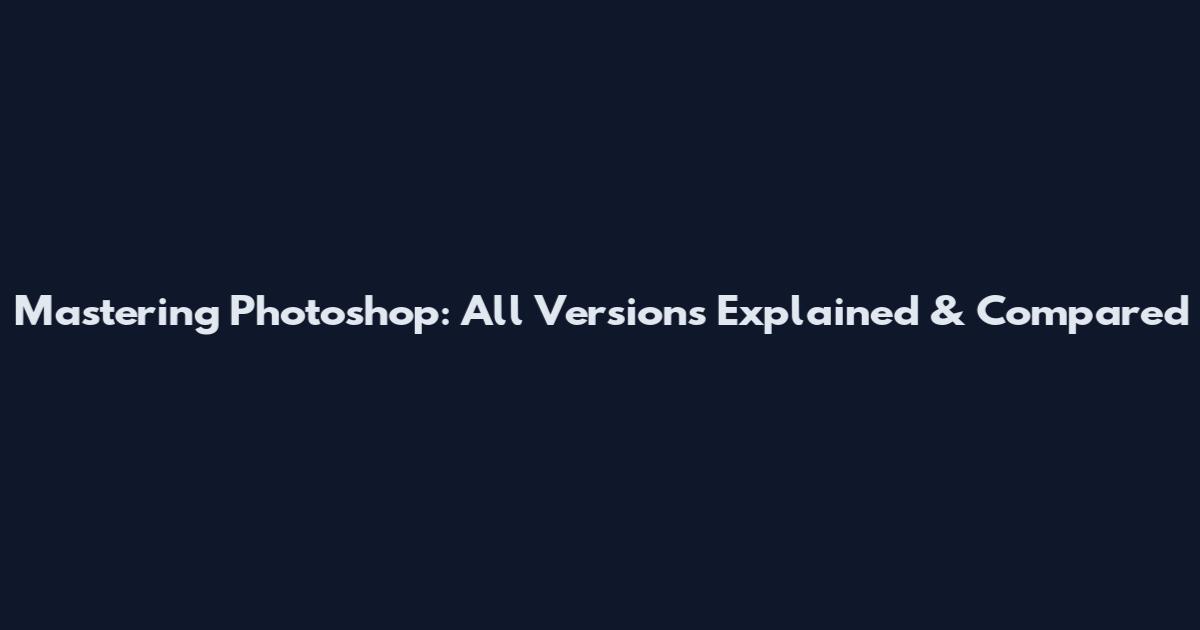 Mastering Photoshop: All Versions Explained & Compared