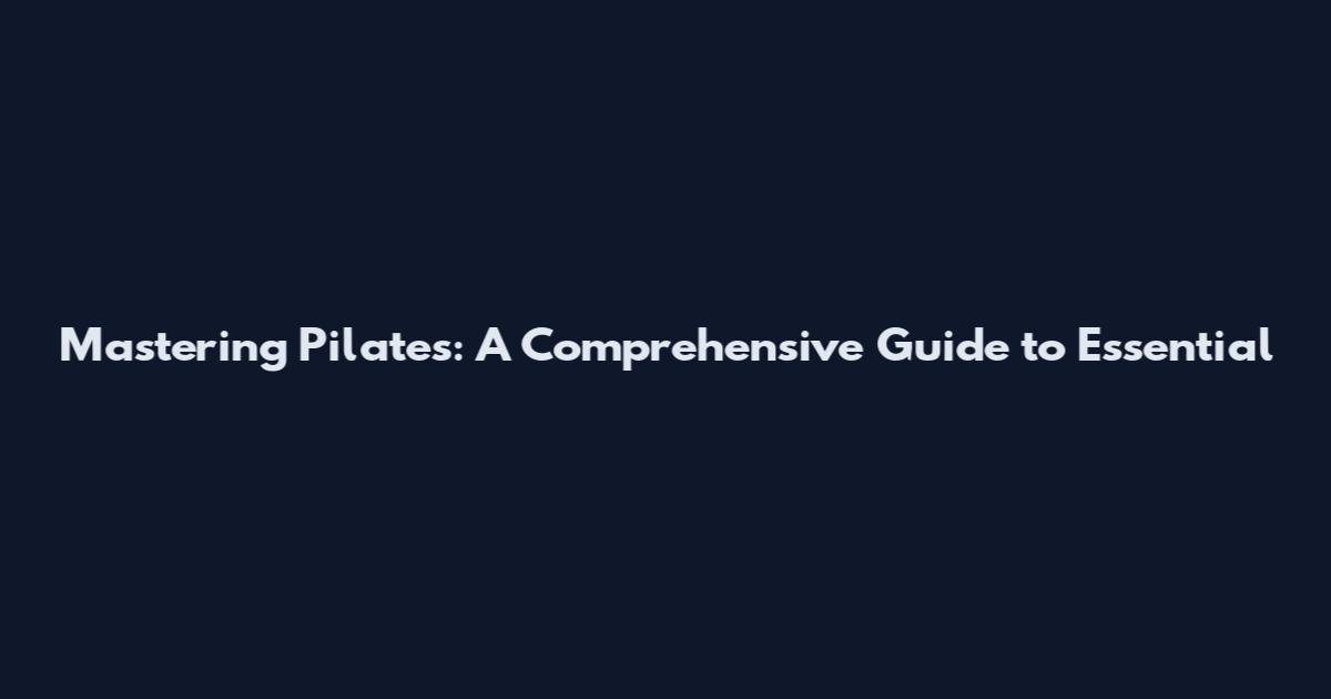 Mastering Pilates: A Comprehensive Guide to Essential