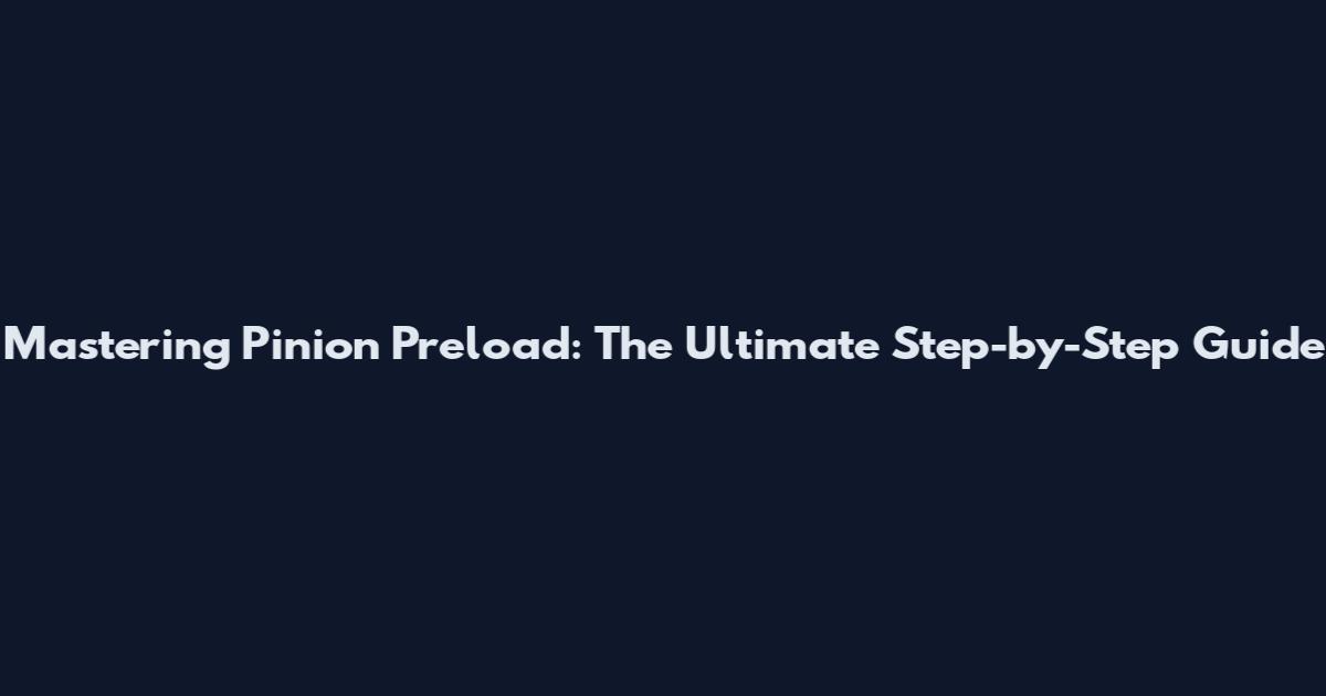 Mastering Pinion Preload: The Ultimate Step-by-Step Guide