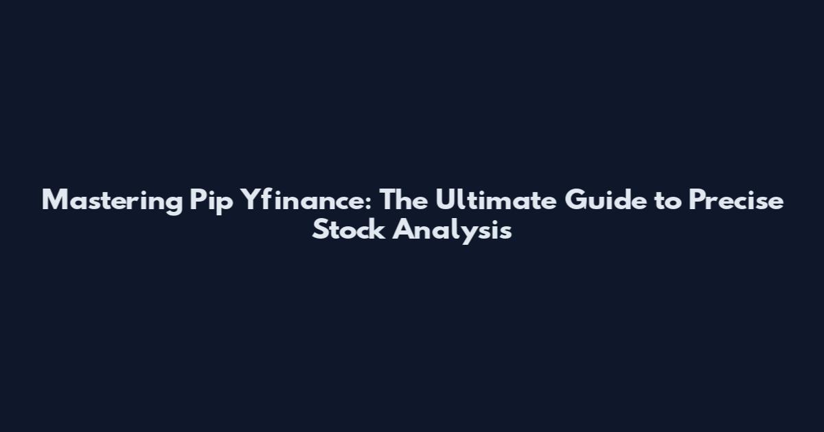 Mastering Pip Yfinance: The Ultimate Guide to Precise Stock Analysis
