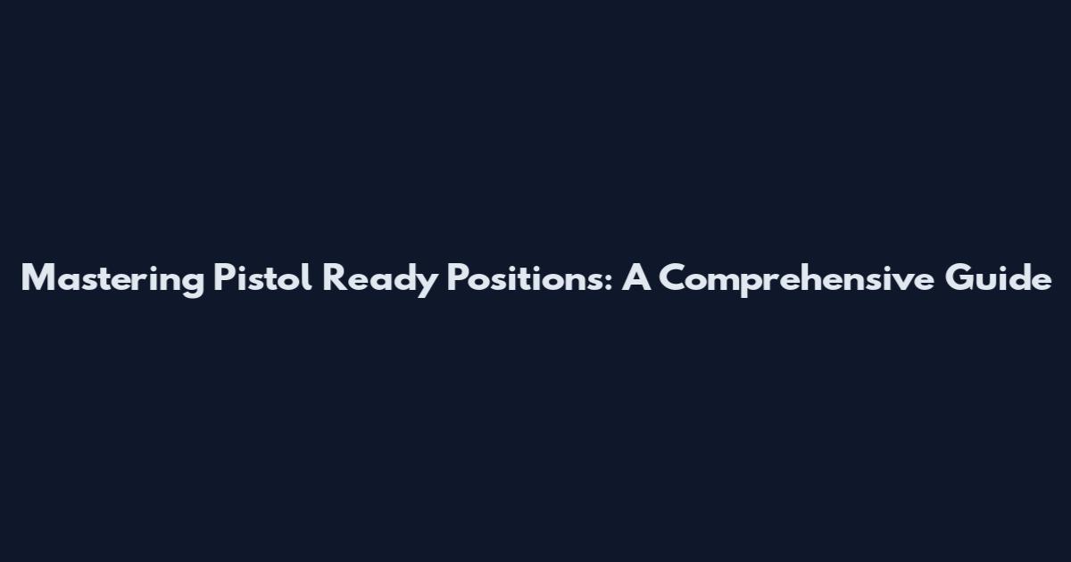 Mastering Pistol Ready Positions: A Comprehensive Guide