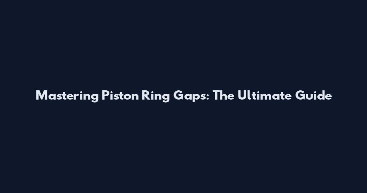 Mastering Piston Ring Gaps: The Ultimate Guide