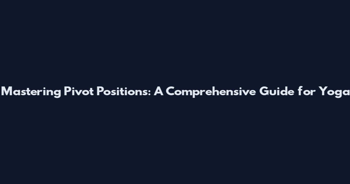 Mastering Pivot Positions: A Comprehensive Guide for Yoga
