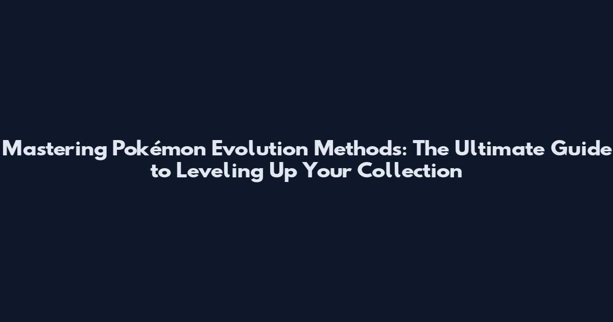 Mastering Pokémon Evolution Methods: The Ultimate Guide to Leveling Up Your Collection