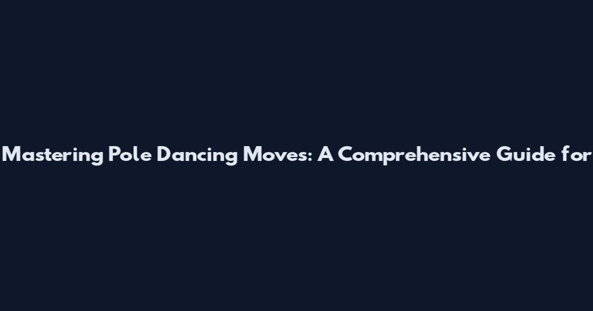 Mastering Pole Dancing Moves: A Comprehensive Guide for