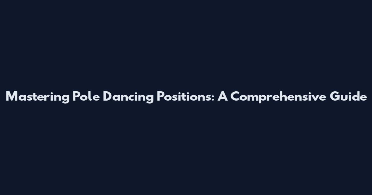 Mastering Pole Dancing Positions: A Comprehensive Guide
