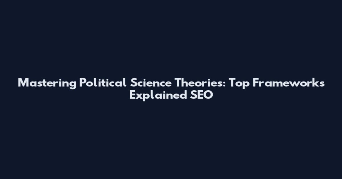 Mastering Political Science Theories: Top Frameworks Explained SEO
