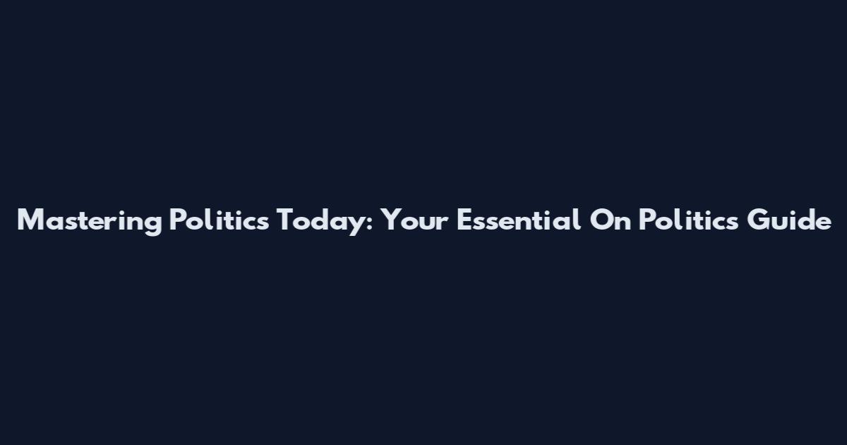 Mastering Politics Today: Your Essential On Politics Guide