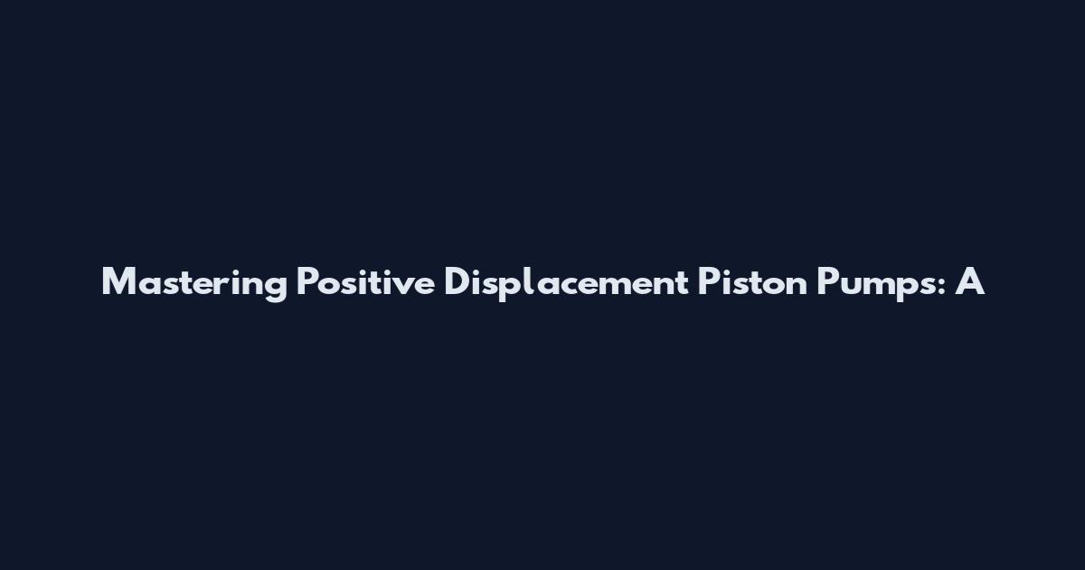 Mastering Positive Displacement Piston Pumps: A