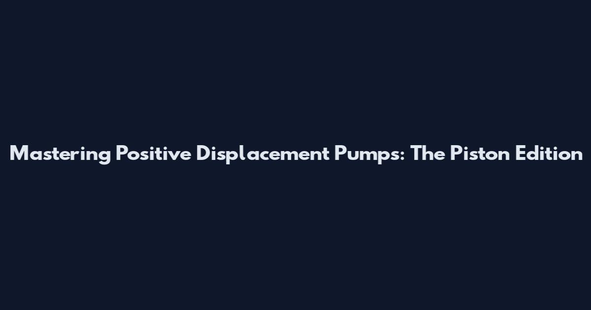 Mastering Positive Displacement Pumps: The Piston Edition