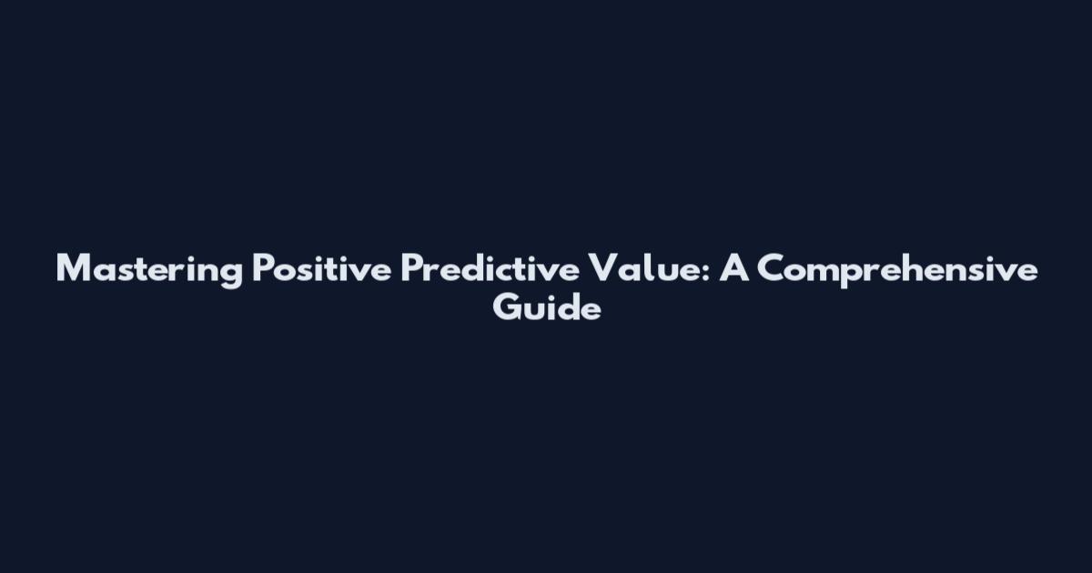 Mastering Positive Predictive Value: A Comprehensive Guide