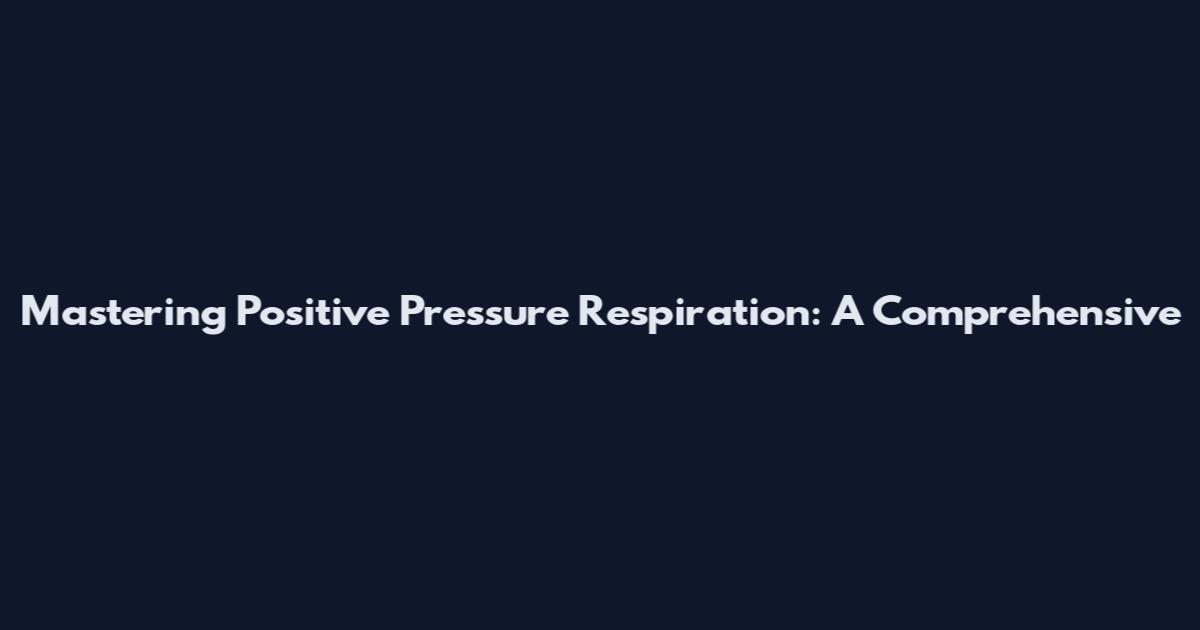 Mastering Positive Pressure Respiration: A Comprehensive