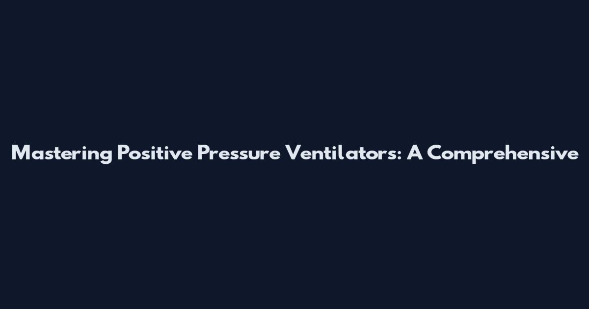 Mastering Positive Pressure Ventilators: A Comprehensive