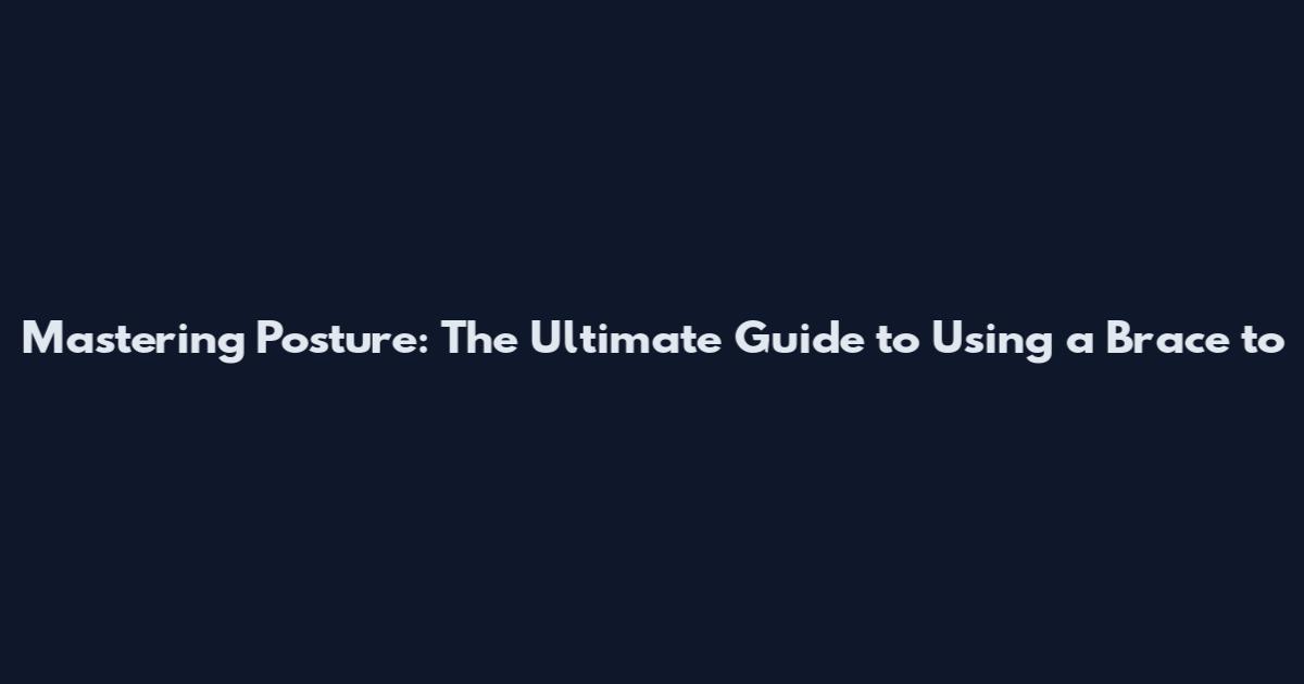 Mastering Posture: The Ultimate Guide to Using a Brace to
