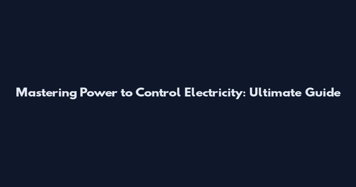Mastering Power to Control Electricity: Ultimate Guide