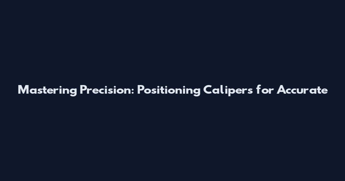 Mastering Precision: Positioning Calipers for Accurate