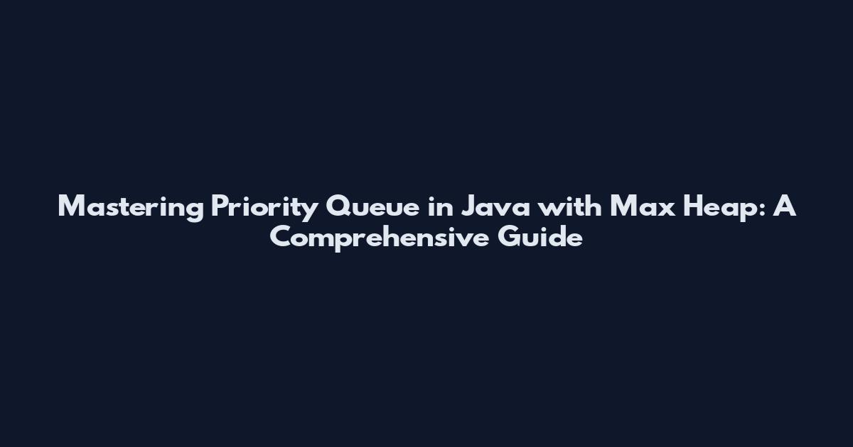 Mastering Priority Queue in Java with Max Heap: A Comprehensive Guide