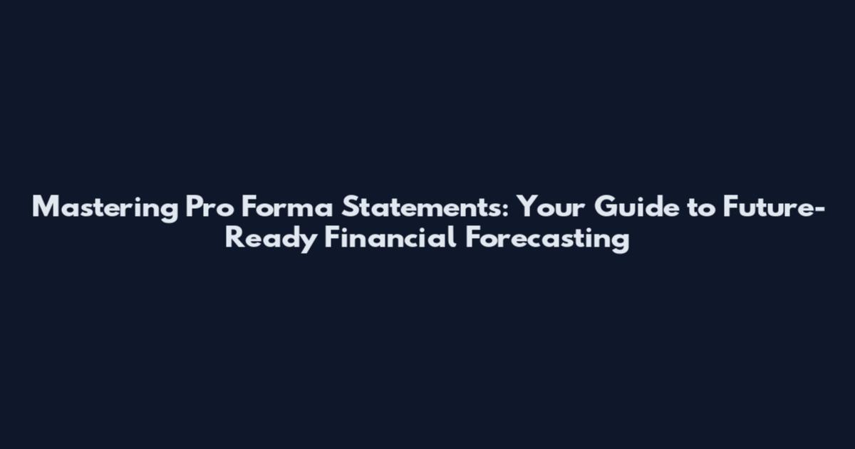 Mastering Pro Forma Statements: Your Guide to Future-Ready Financial Forecasting