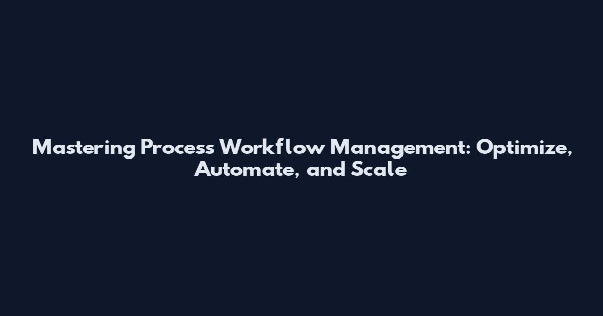 Mastering Process Workflow Management: Optimize, Automate, and Scale