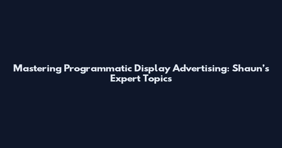 Mastering Programmatic Display Advertising: Shaun’s Expert Topics