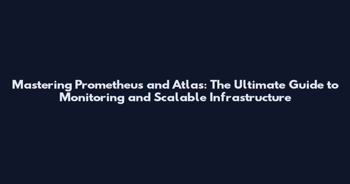 Mastering Prometheus and Atlas: The Ultimate Guide to Monitoring and Scalable Infrastructure