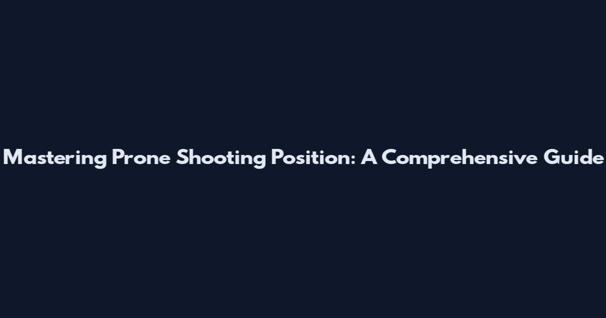 Mastering Prone Shooting Position: A Comprehensive Guide