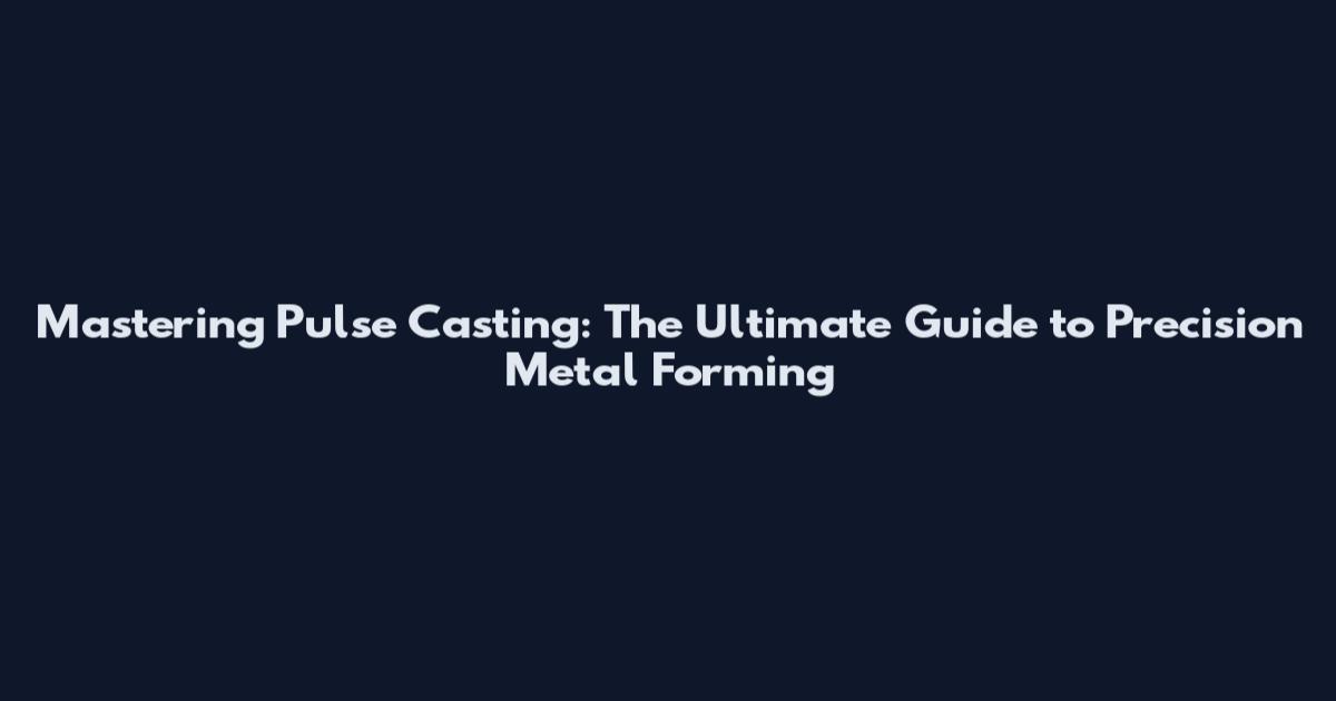 Mastering Pulse Casting: The Ultimate Guide to Precision Metal Forming
