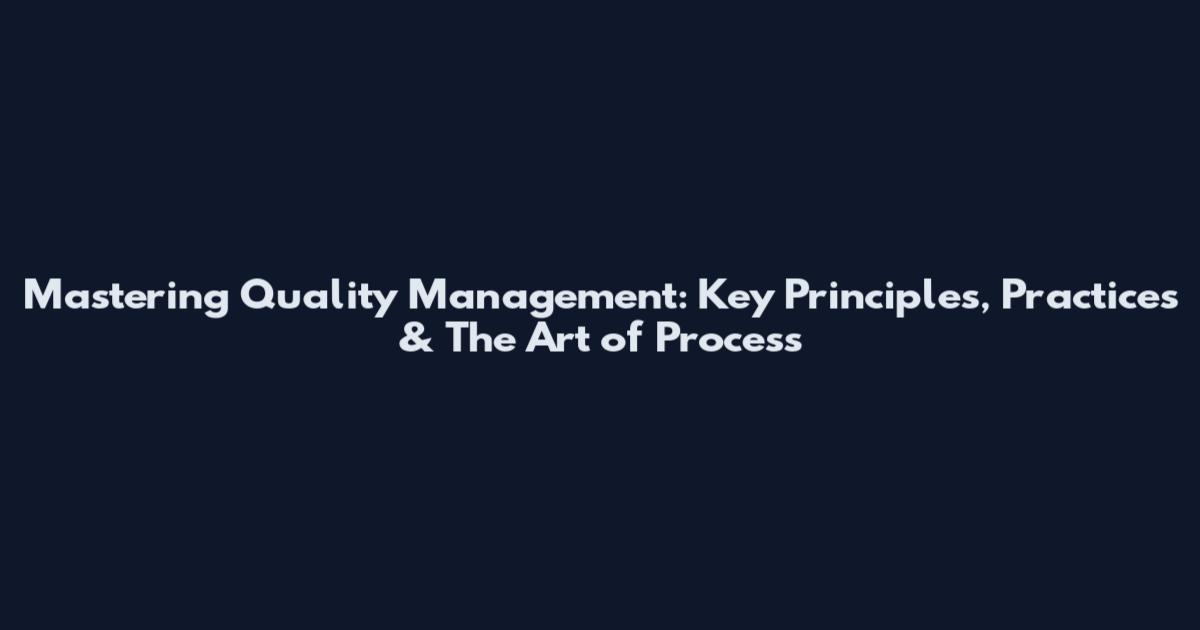 Mastering Quality Management: Key Principles, Practices & The Art of Process
